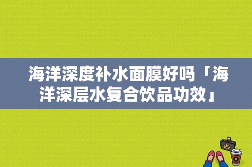  海洋深度补水面膜好吗「海洋深层水复合饮品功效」