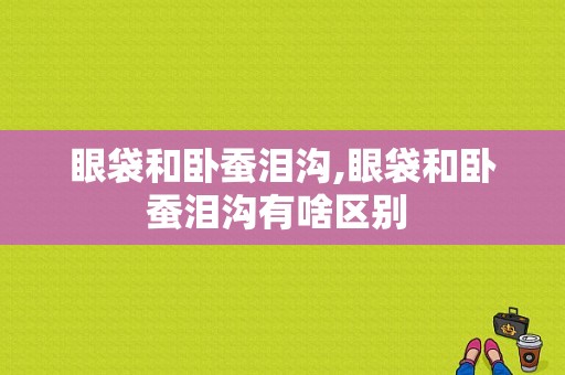 眼袋和卧蚕泪沟,眼袋和卧蚕泪沟有啥区别 