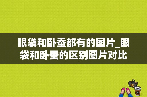 眼袋和卧蚕都有的图片_眼袋和卧蚕的区别图片对比