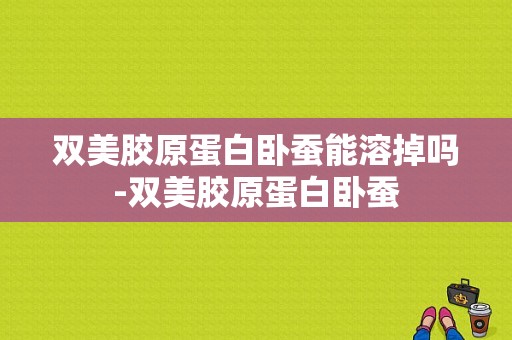 双美胶原蛋白卧蚕能溶掉吗-双美胶原蛋白卧蚕