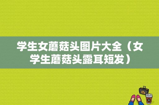 学生女蘑菇头图片大全（女学生蘑菇头露耳短发）