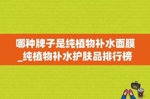 哪种牌子是纯植物补水面膜_纯植物补水护肤品排行榜