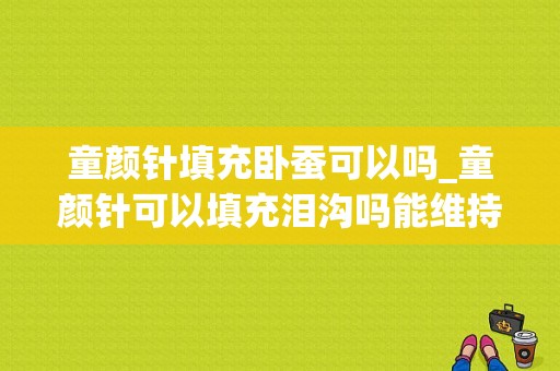 童颜针填充卧蚕可以吗_童颜针可以填充泪沟吗能维持多久