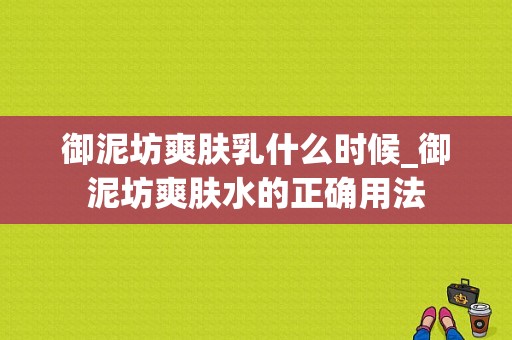 御泥坊爽肤乳什么时候_御泥坊爽肤水的正确用法