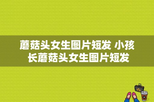 蘑菇头女生图片短发 小孩 长蘑菇头女生图片短发