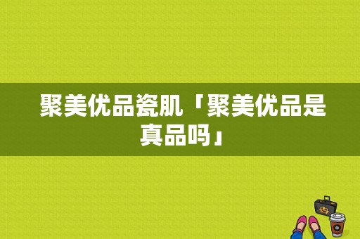  聚美优品瓷肌「聚美优品是真品吗」