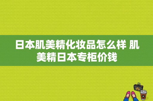 日本肌美精化妆品怎么样 肌美精日本专柜价钱