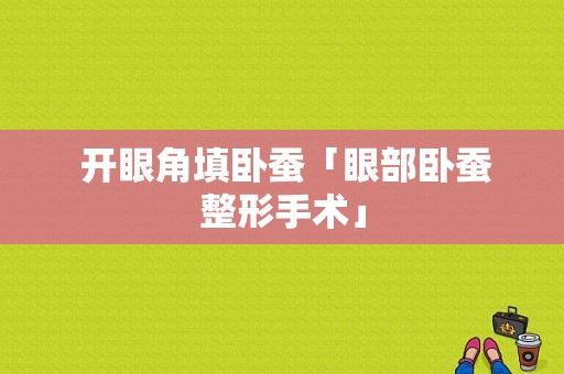  开眼角填卧蚕「眼部卧蚕整形手术」