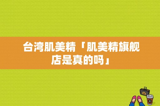  台湾肌美精「肌美精旗舰店是真的吗」