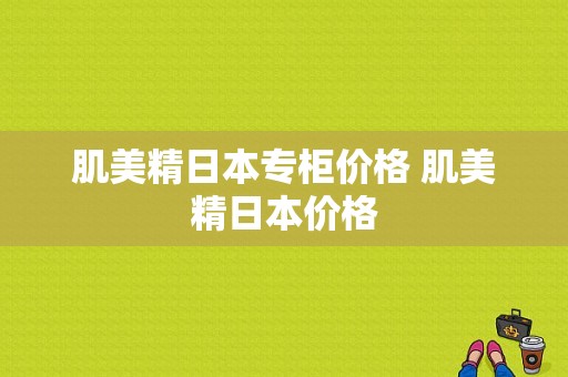 肌美精日本专柜价格 肌美精日本价格