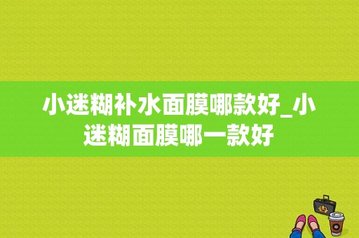 小迷糊补水面膜哪款好_小迷糊面膜哪一款好