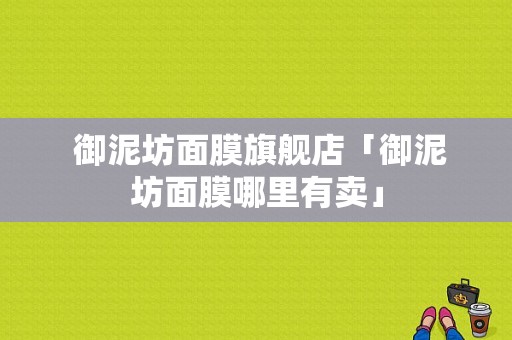  御泥坊面膜旗舰店「御泥坊面膜哪里有卖」