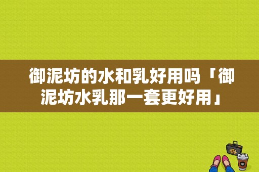  御泥坊的水和乳好用吗「御泥坊水乳那一套更好用」