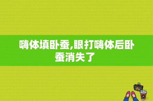 嗨体填卧蚕,眼打嗨体后卧蚕消失了 